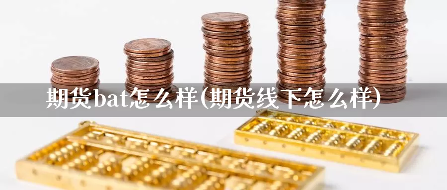 期货bat怎么样(期货线下怎么样)