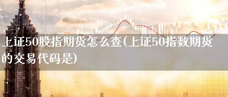 上证50股指期货怎么查(上证50指数期货的交易代码是)