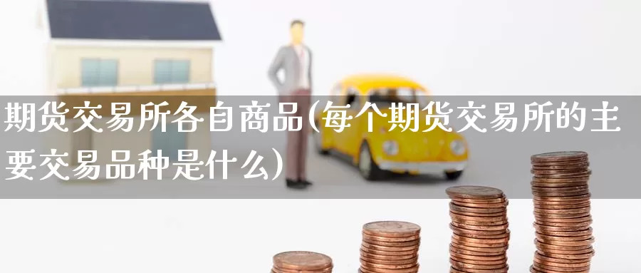 期货交易所各自商品(每个期货交易所的主要交易品种是什么)