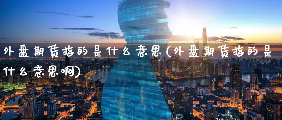 外盘期货指的是什么意思(外盘期货指的是什么意思啊)