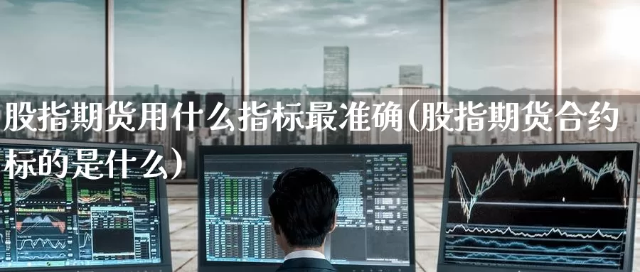 股指期货用什么指标最准确(股指期货合约标的是什么)