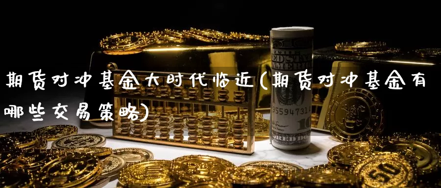 期货对冲基金大时代临近(期货对冲基金有哪些交易策略)