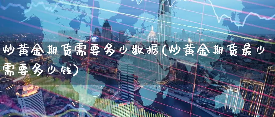 炒黄金期货需要多少数据(炒黄金期货最少需要多少钱)