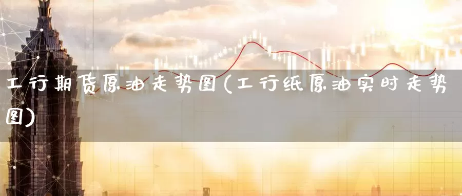 工行期货原油走势图(工行纸原油实时走势图)