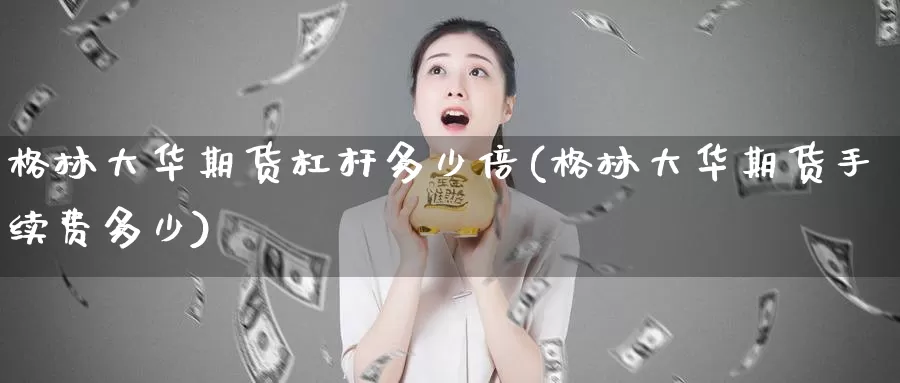 格林大华期货杠杆多少倍(格林大华期货手续费多少)