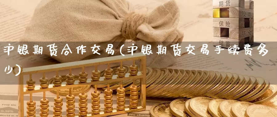 沪银期货合作交易(沪银期货交易手续费多少)