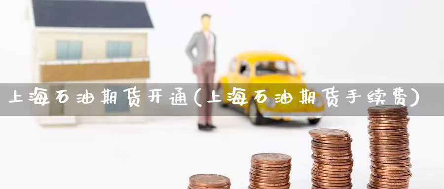 上海石油期货开通(上海石油期货手续费)
