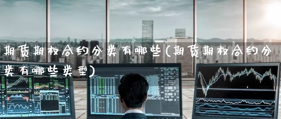 期货期权合约分类有哪些(期货期权合约分类有哪些类型)