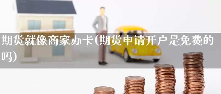 期货就像商家办卡(期货申请开户是免费的吗)
