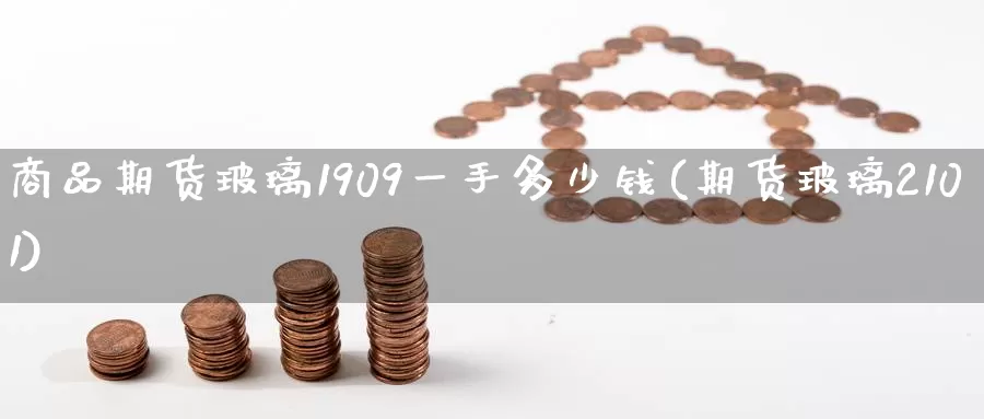 商品期货玻璃1909一手多少钱(期货玻璃2101)