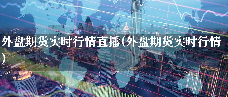 外盘期货实时行情直播(外盘期货实时行情)