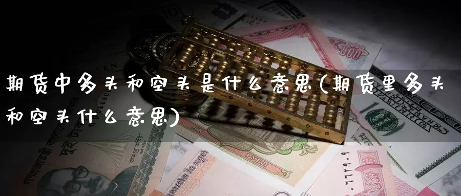 期货中多头和空头是什么意思(期货里多头和空头什么意思)