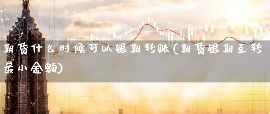 期货什么时候可以银期转账(期货银期互转最小金额)