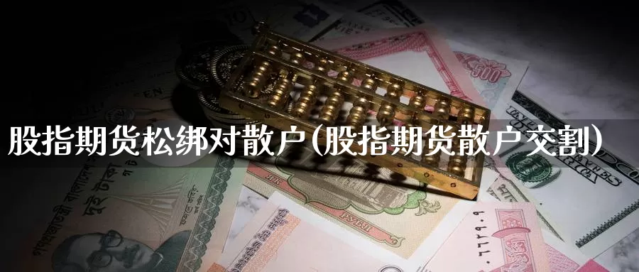 股指期货松绑对散户(股指期货散户交割)
