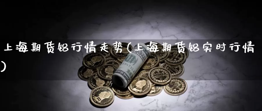 上海期货铝行情走势(上海期货铝实时行情)