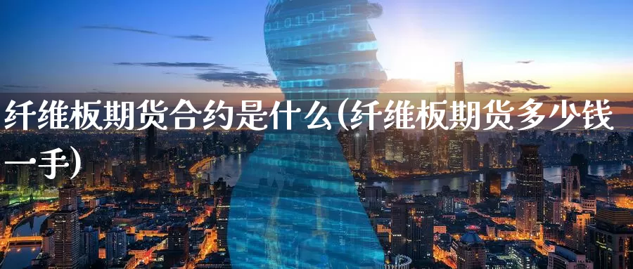 纤维板期货合约是什么(纤维板期货多少钱一手)