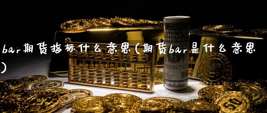 bar期货指标什么意思(期货bar是什么意思)