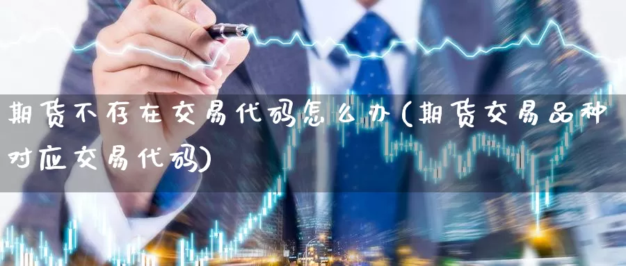 期货不存在交易代码怎么办(期货交易品种对应交易代码)