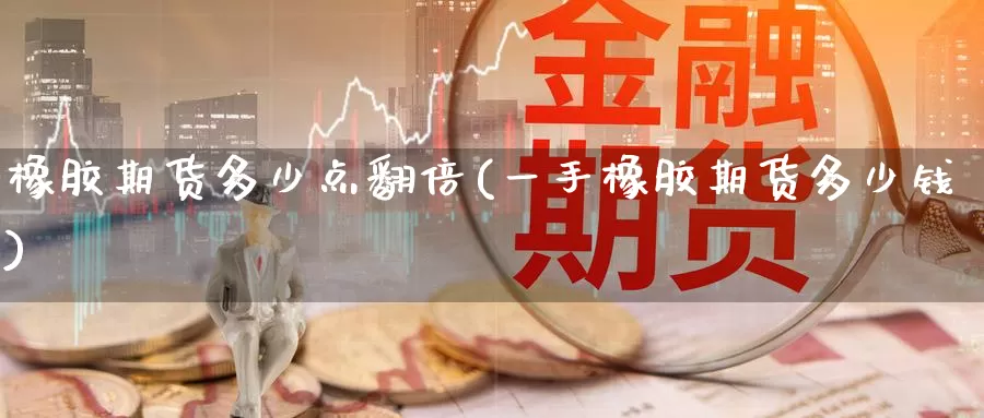 橡胶期货多少点翻倍(一手橡胶期货多少钱)