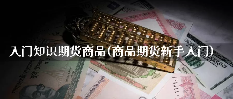 入门知识期货商品(商品期货新手入门)