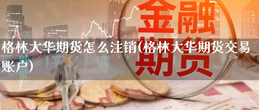 格林大华期货怎么注销(格林大华期货交易账户)
