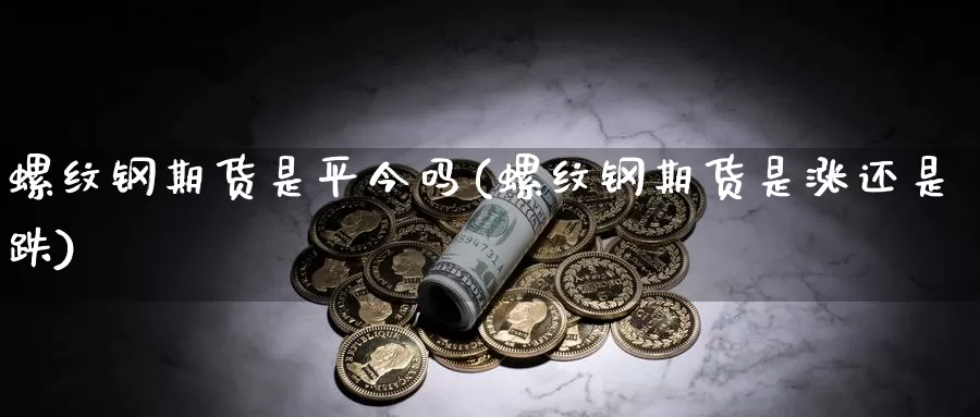 螺纹钢期货是平今吗(螺纹钢期货是涨还是跌)