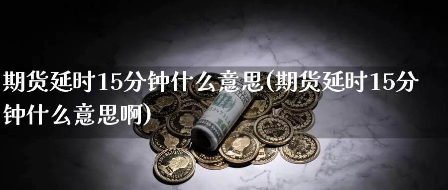 期货延时15分钟什么意思(期货延时15分钟什么意思啊)