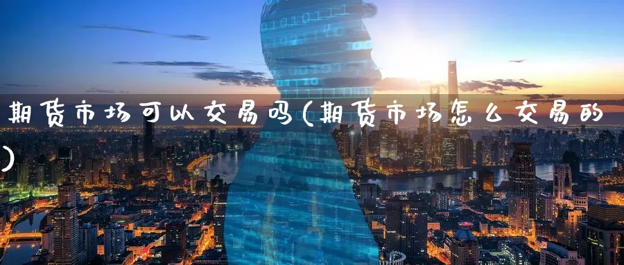 期货市场可以交易吗(期货市场怎么交易的)
