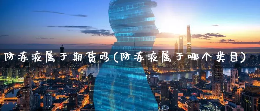 防冻液属于期货吗(防冻液属于哪个类目)