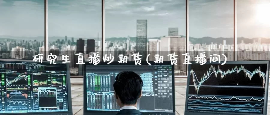 研究生直播炒期货(期货直播间)
