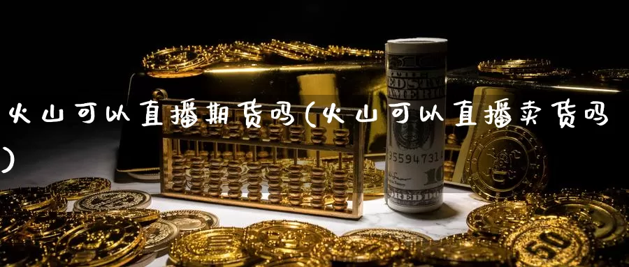 火山可以直播期货吗(火山可以直播卖货吗)