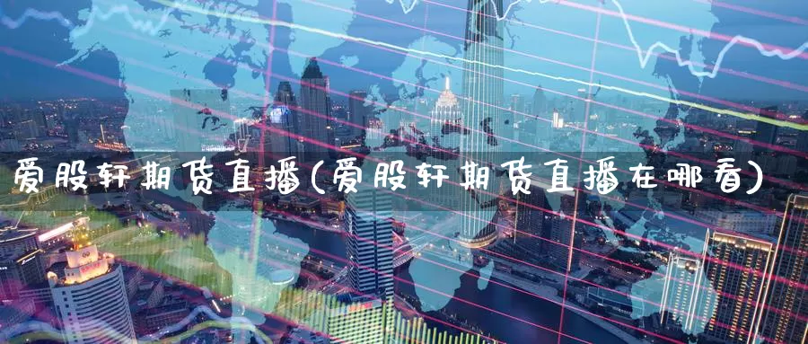 爱股轩期货直播(爱股轩期货直播在哪看)