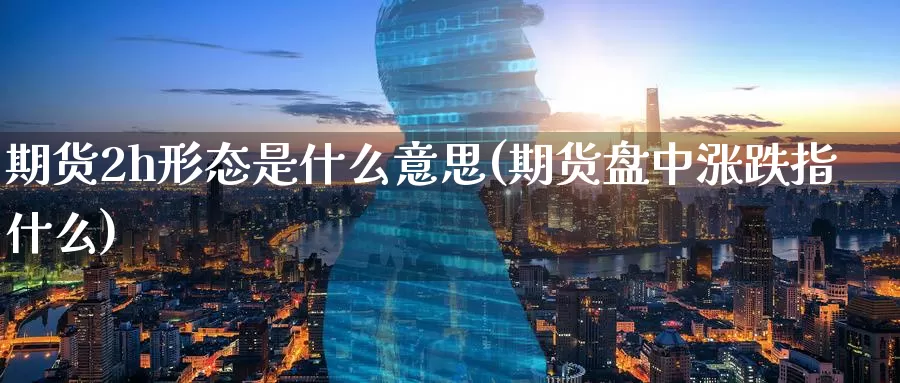 期货2h形态是什么意思(期货盘中涨跌指什么)