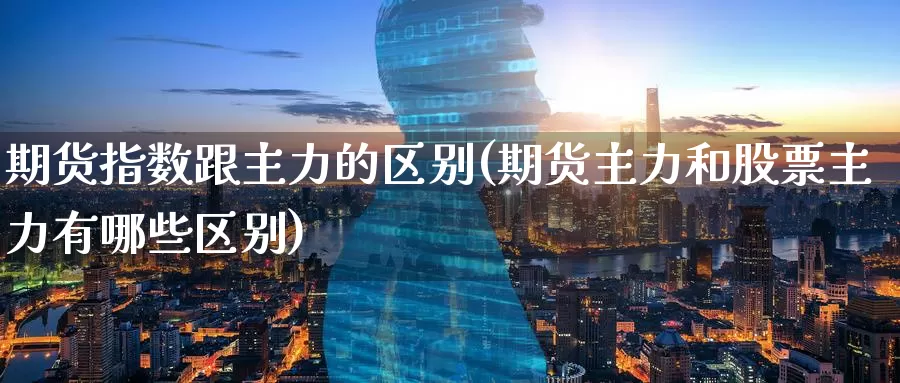期货指数跟主力的区别(期货主力和股票主力有哪些区别)