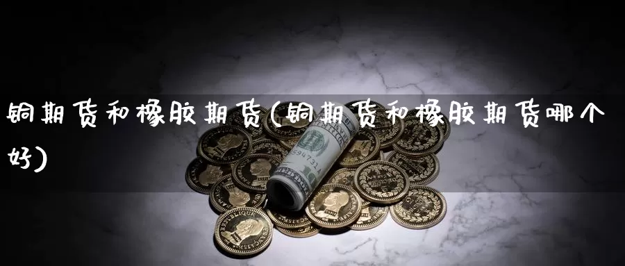 铜期货和橡胶期货(铜期货和橡胶期货哪个好)