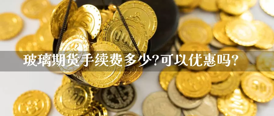 玻璃期货手续费多少?可以优惠吗?