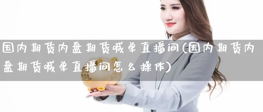 国内期货内盘期货喊单直播间(国内期货内盘期货喊单直播间怎么操作)