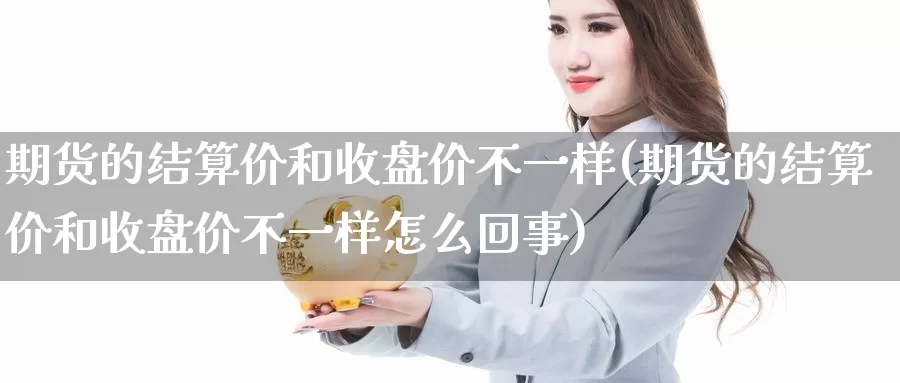 期货的结算价和收盘价不一样(期货的结算价和收盘价不一样怎么回事)