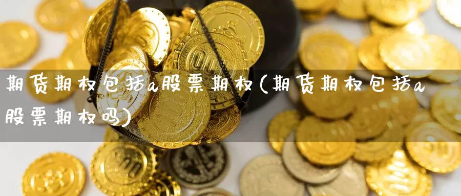 期货期权包括a股票期权(期货期权包括a股票期权吗)