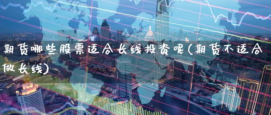 期货哪些股票适合长线投资呢(期货不适合做长线)