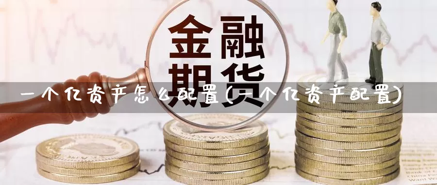 一个亿资产怎么配置(一个亿资产配置)