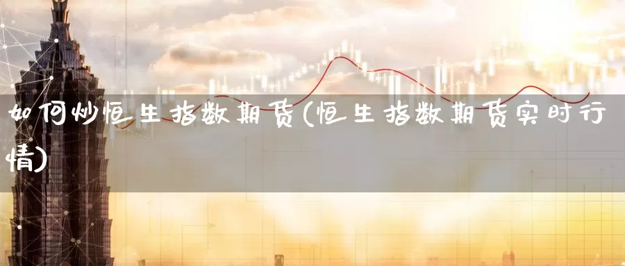 如何炒恒生指数期货(恒生指数期货实时行情)
