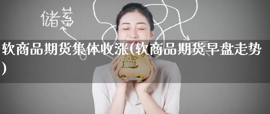 软商品期货集体收涨(软商品期货早盘走势)