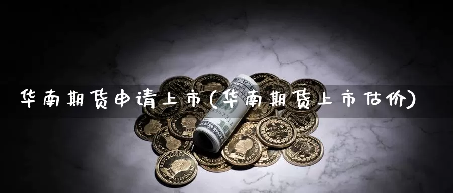 华南期货申请上市(华南期货上市估价)