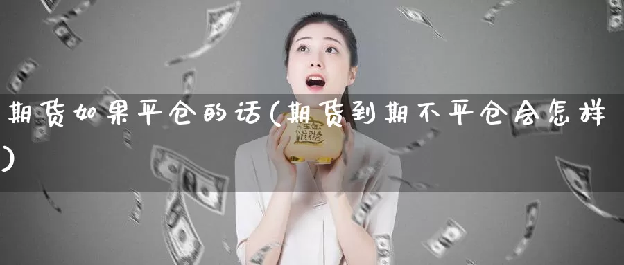 期货如果平仓的话(期货到期不平仓会怎样)
