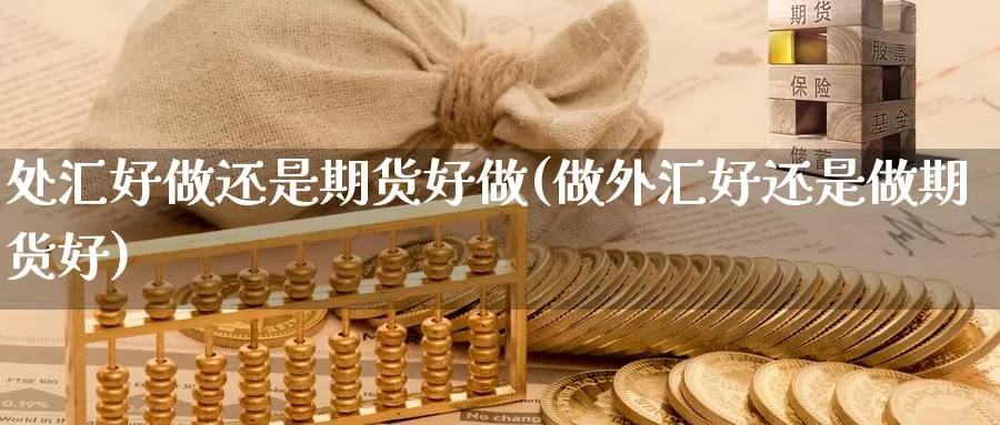 处汇好做还是期货好做(做外汇好还是做期货好)
