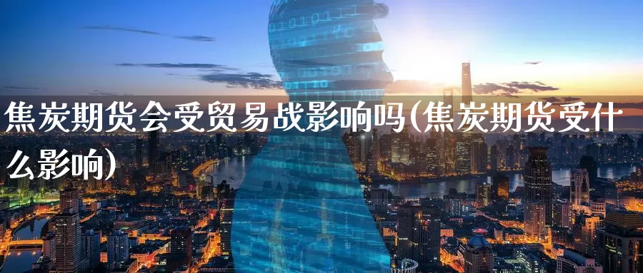 焦炭期货会受贸易战影响吗(焦炭期货受什么影响)
