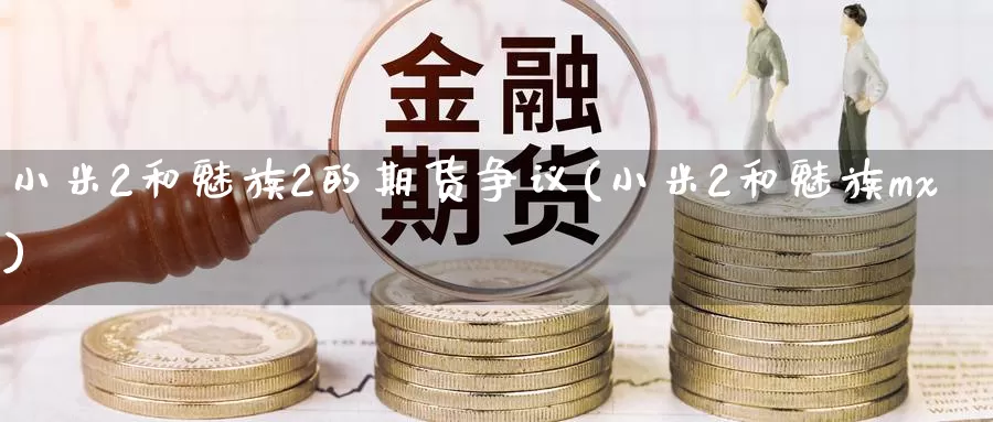 小米2和魅族2的期货争议(小米2和魅族mx)