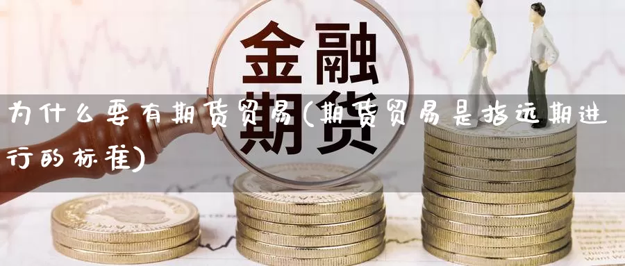 为什么要有期货贸易(期货贸易是指远期进行的标准)