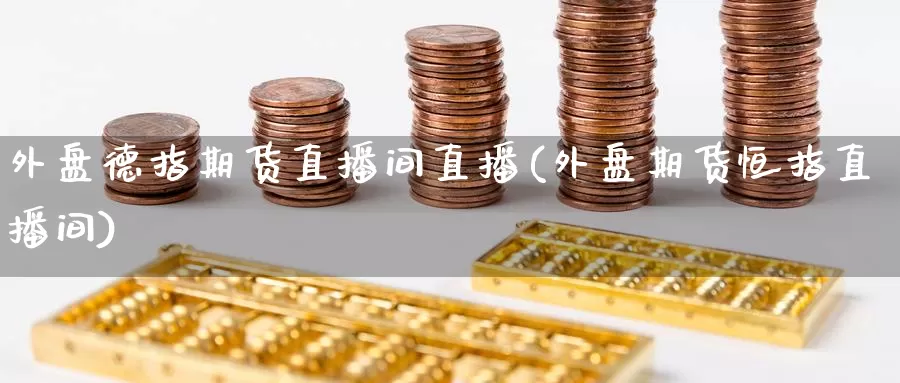 外盘德指期货直播间直播(外盘期货恒指直播间)